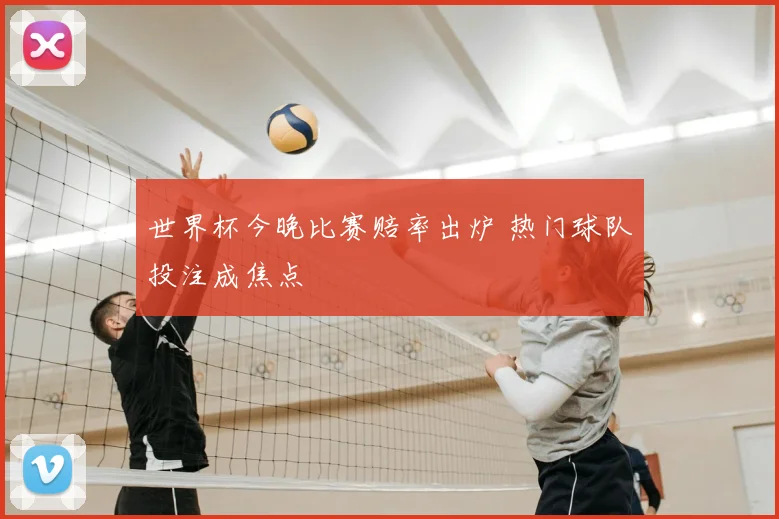世界杯今晚比赛赔率出炉 热门球队投注成焦点