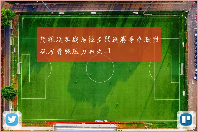 阿根廷客战乌拉圭预选赛争夺激烈双方晋级压力加大_1