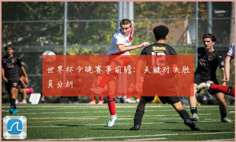 世界杯今晚赛事前瞻：关键对决胜负分析