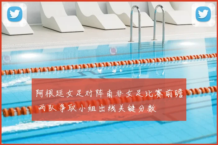 阿根廷女足对阵南非女足比赛前瞻 两队争取小组出线关键分数