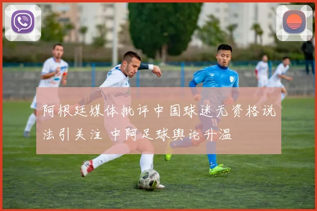 阿根廷媒体批评中国球迷无资格说法引关注 中阿足球舆论升温