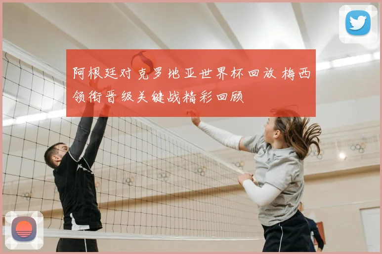 阿根廷对克罗地亚世界杯回放 梅西领衔晋级关键战精彩回顾