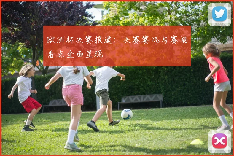 欧洲杯决赛报道：决赛赛况与赛场看点全面呈现