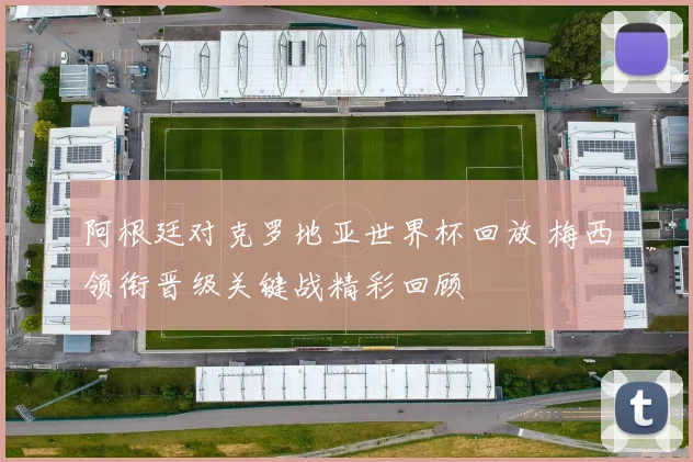 阿根廷对克罗地亚世界杯回放 梅西领衔晋级关键战精彩回顾