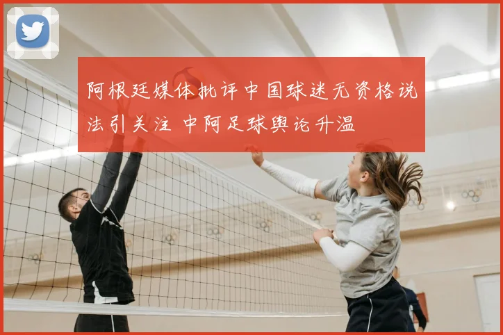 阿根廷媒体批评中国球迷无资格说法引关注 中阿足球舆论升温