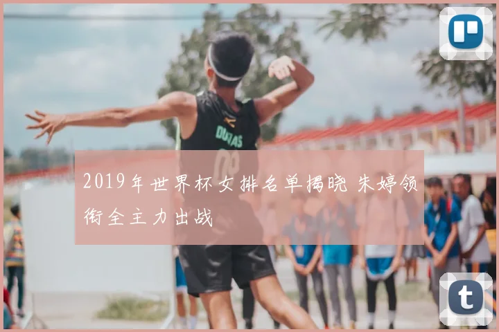 2019年世界杯女排名单揭晓 朱婷领衔全主力出战
