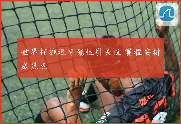 世界杯推迟可能性引关注 赛程安排成焦点