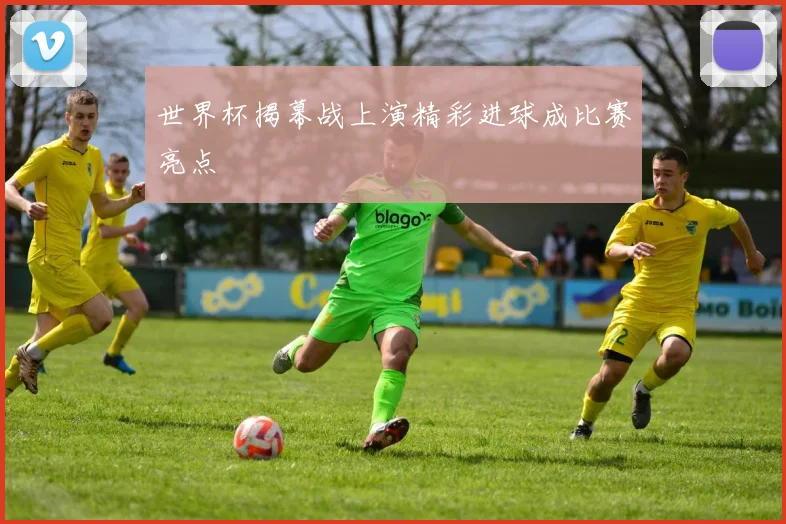 世界杯揭幕战上演精彩进球成比赛亮点