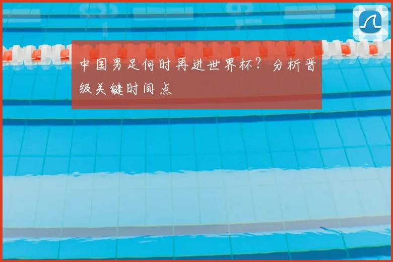 中国男足何时再进世界杯？分析晋级关键时间点
