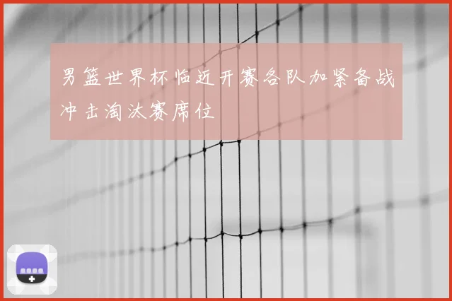 男篮世界杯临近开赛各队加紧备战冲击淘汰赛席位