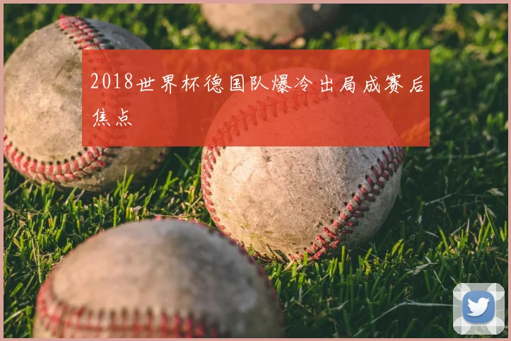 2018世界杯德国队爆冷出局成赛后焦点