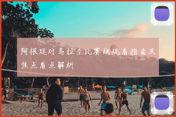 阿根廷对乌拉圭比赛线观看指南及焦点看点解析
