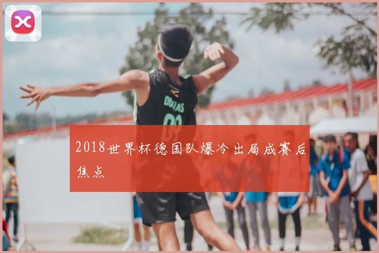 2018世界杯德国队爆冷出局成赛后焦点