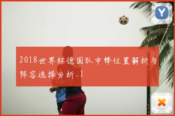 2018世界杯德国队中锋位置解析与阵容选择分析_1