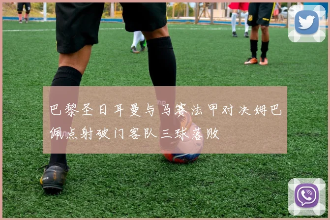 巴黎圣日耳曼与马赛法甲对决姆巴佩点射破门客队三球落败