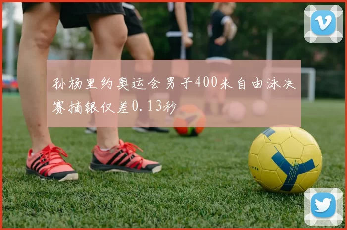 孙杨里约奥运会男子400米自由泳决赛摘银仅差0.13秒