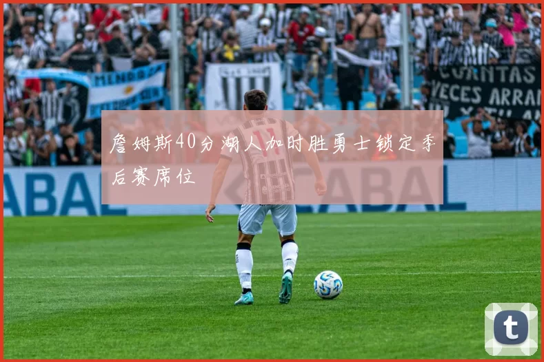 詹姆斯40分湖人加时胜勇士锁定季后赛席位