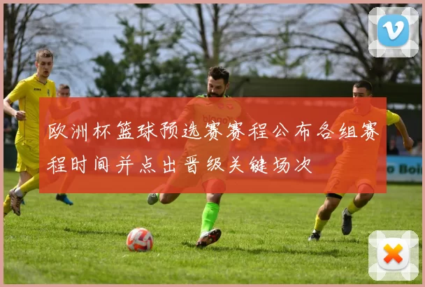 欧洲杯篮球预选赛赛程公布各组赛程时间并点出晋级关键场次