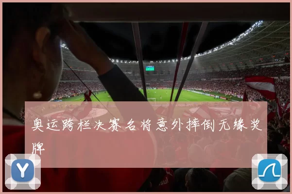 奥运跨栏决赛名将意外摔倒无缘奖牌