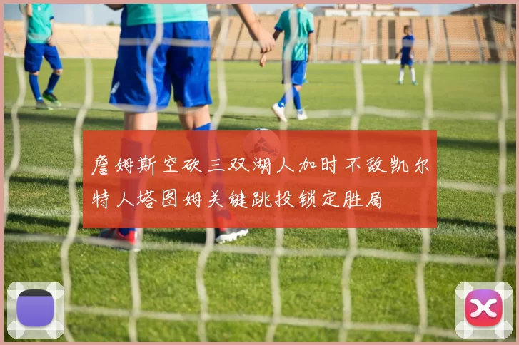 詹姆斯空砍三双湖人加时不敌凯尔特人塔图姆关键跳投锁定胜局