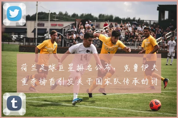 荷兰足球巨星排名公布，克鲁伊夫重夺榜首引发关于国家队传承的讨论