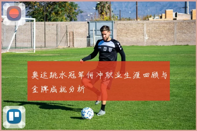 奥运跳水冠军何冲职业生涯回顾与金牌成就分析