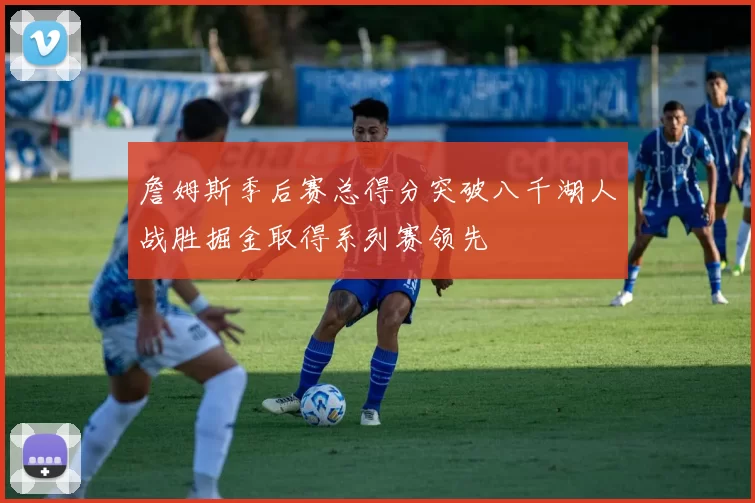 詹姆斯季后赛总得分突破八千湖人战胜掘金取得系列赛领先