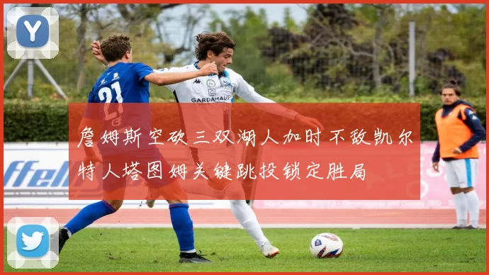 詹姆斯空砍三双湖人加时不敌凯尔特人塔图姆关键跳投锁定胜局