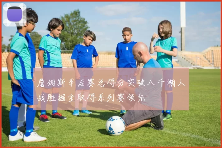 詹姆斯季后赛总得分突破八千湖人战胜掘金取得系列赛领先