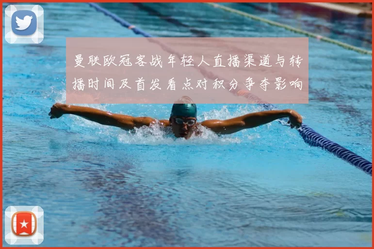 曼联欧冠客战年轻人直播渠道与转播时间及首发看点对积分争夺影响