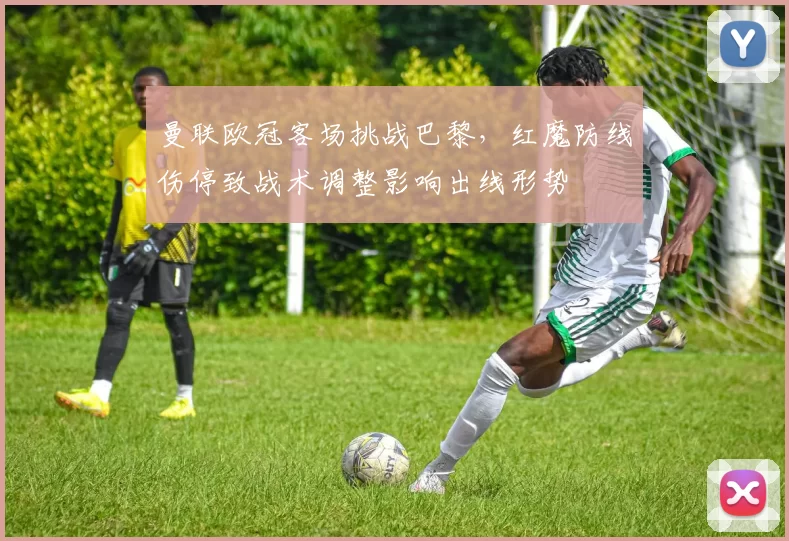 曼联欧冠客场挑战巴黎，红魔防线伤停致战术调整影响出线形势