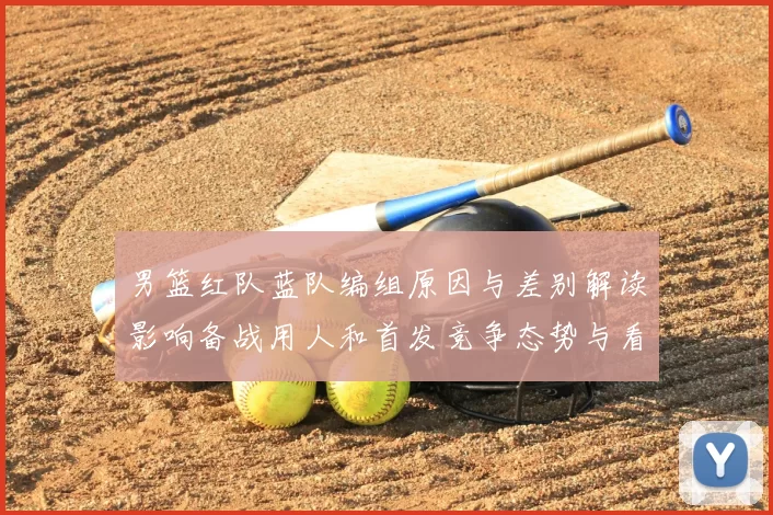 男篮红队蓝队编组原因与差别解读影响备战用人和首发竞争态势与看点