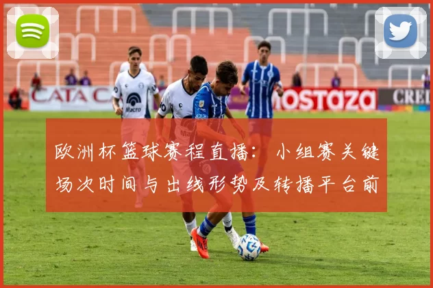 欧洲杯篮球赛程直播：小组赛关键场次时间与出线形势及转播平台前瞻