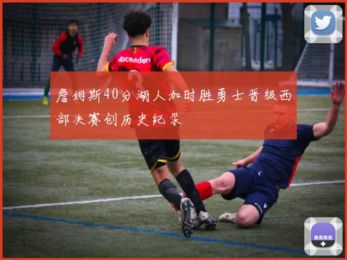 詹姆斯40分湖人加时胜勇士晋级西部决赛创历史纪录